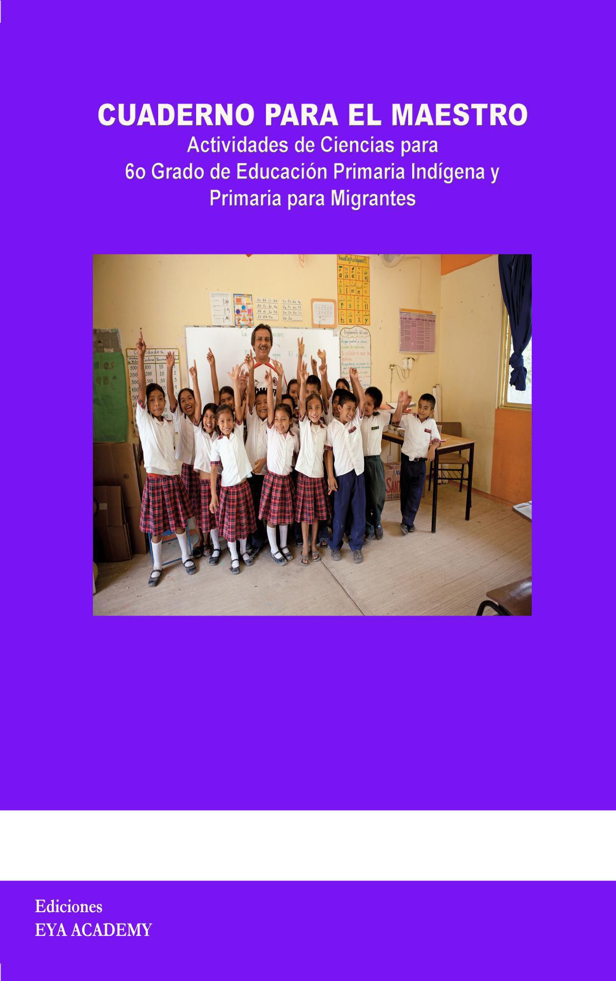 Cuaderno para el Maestro Actividades de Ciencias para 6º Grado de Educación Primaria Indígena y Primaria para Migrantes Cuaderno para el Maestro Actividades de Ciencias para 6º Grado de Educación Primaria Indígena y Primaria para Migrantes