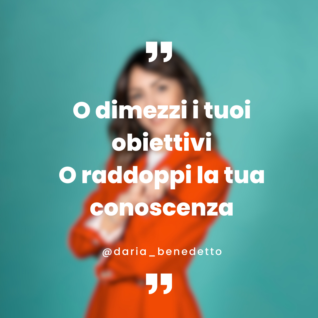 O dimezzi i tuoi obiettivi o raddoppi la tua conoscenza