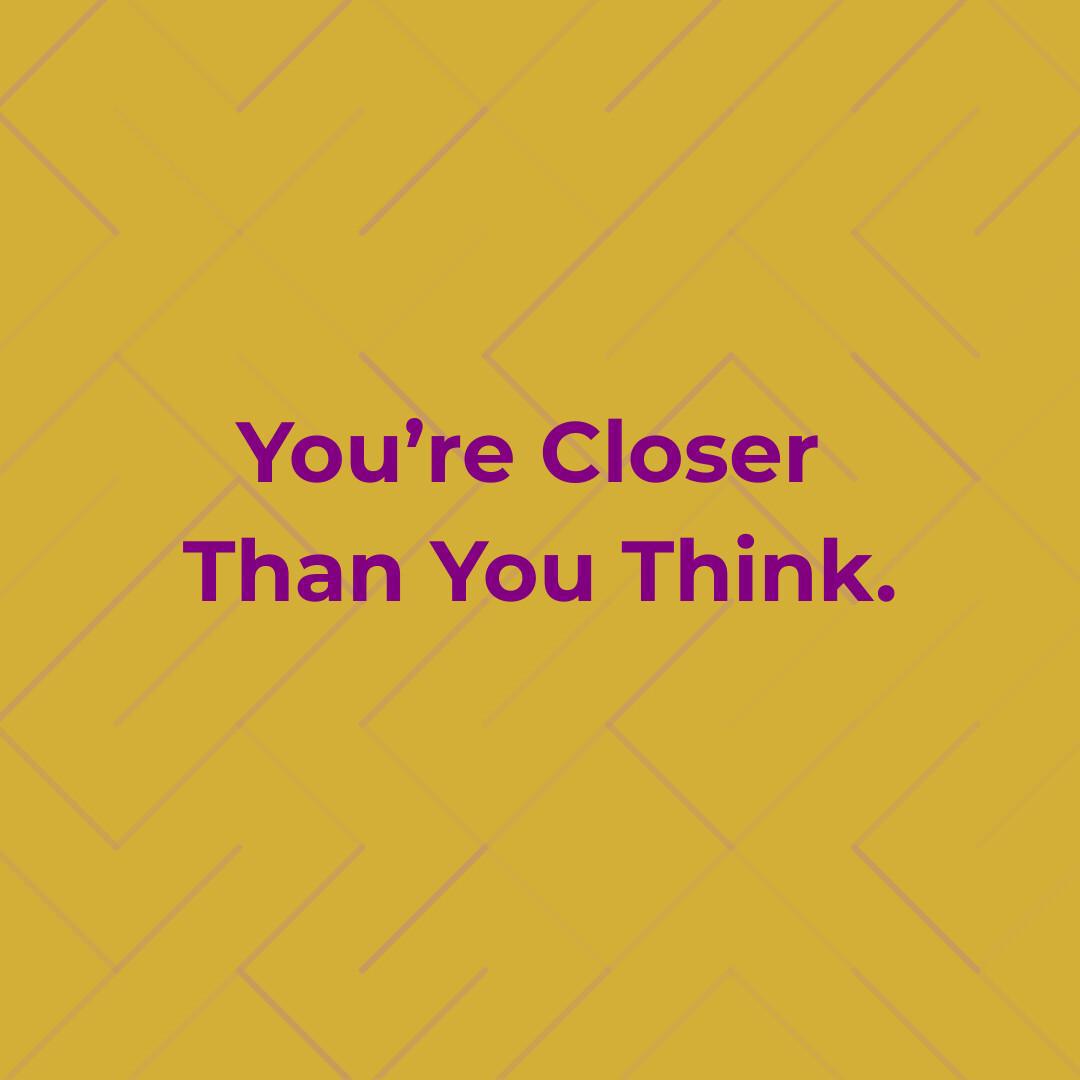 You're Closer Than You Think You're Closer Than You Think